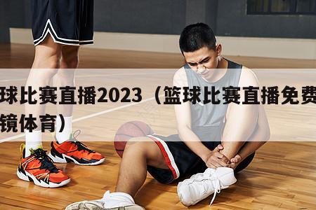 篮球比赛直播2023（篮球比赛直播免费万花镜体育）