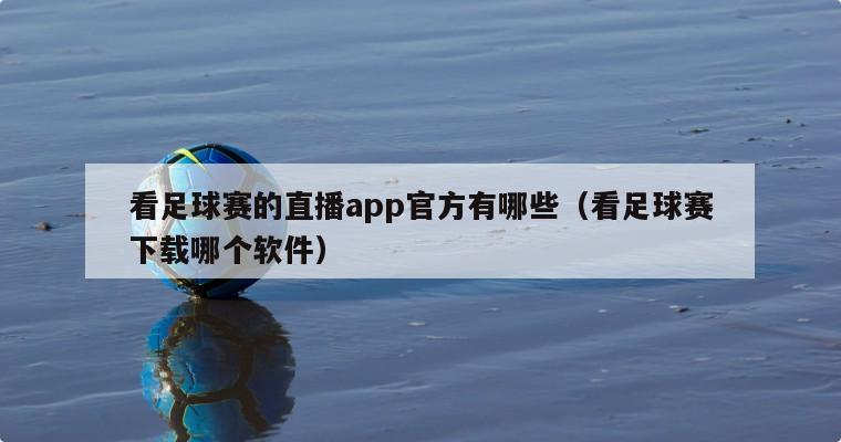 看足球赛的直播app官方有哪些（看足球赛下载哪个软件）