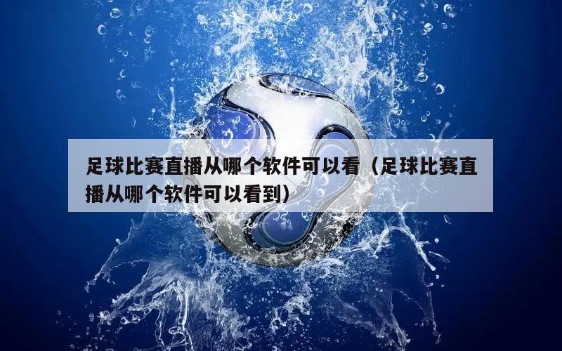 足球比赛直播从哪个软件可以看（足球比赛直播从哪个软件可以看到）