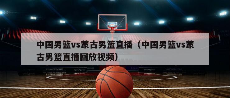 中国男篮vs蒙古男篮直播（中国男篮vs蒙古男篮直播回放视频）