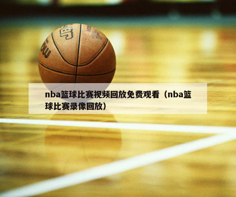 nba篮球比赛视频回放免费观看（nba篮球比赛录像回放）