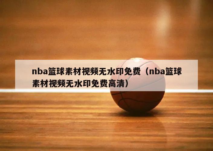 nba篮球素材视频无水印免费（nba篮球素材视频无水印免费高清）