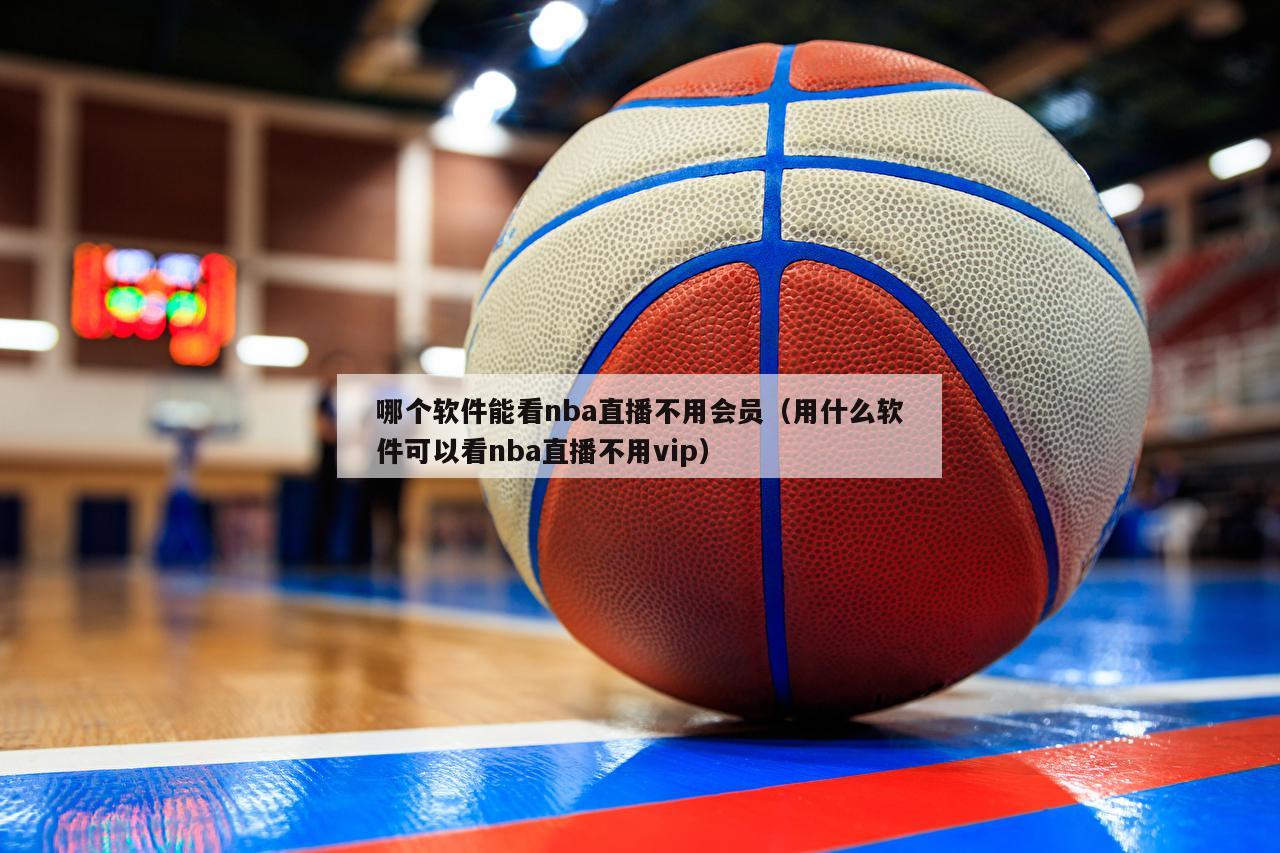 哪个软件能看nba直播不用会员（用什么软件可以看nba直播不用vip）