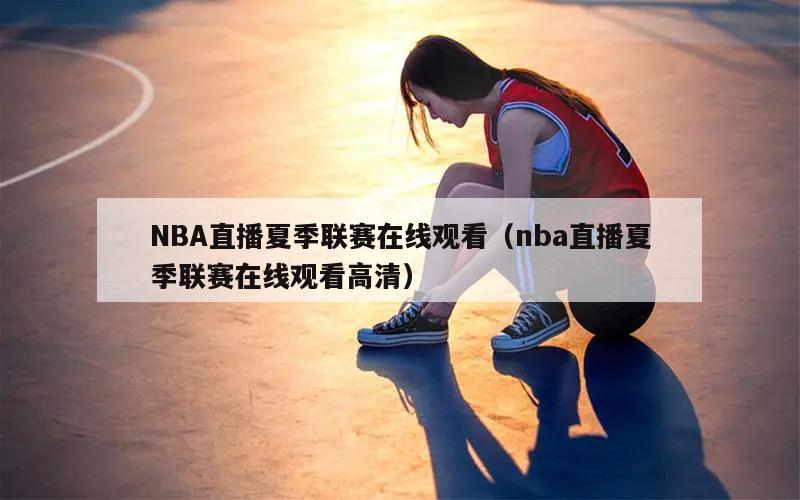 NBA直播夏季联赛在线观看（nba直播夏季联赛在线观看高清）