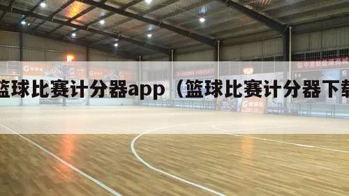 篮球比赛计分器app（篮球比赛计分器下载）