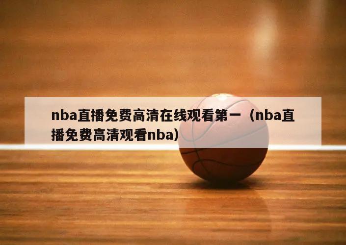 nba直播免费高清在线观看第一（nba直播免费高清观看nba）