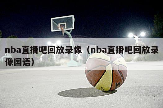 nba直播吧回放录像（nba直播吧回放录像国语）