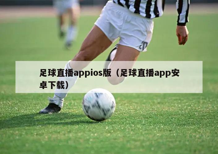 足球直播appios版（足球直播app安卓下载）