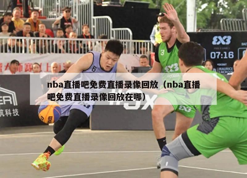 nba直播吧免费直播录像回放（nba直播吧免费直播录像回放在哪）