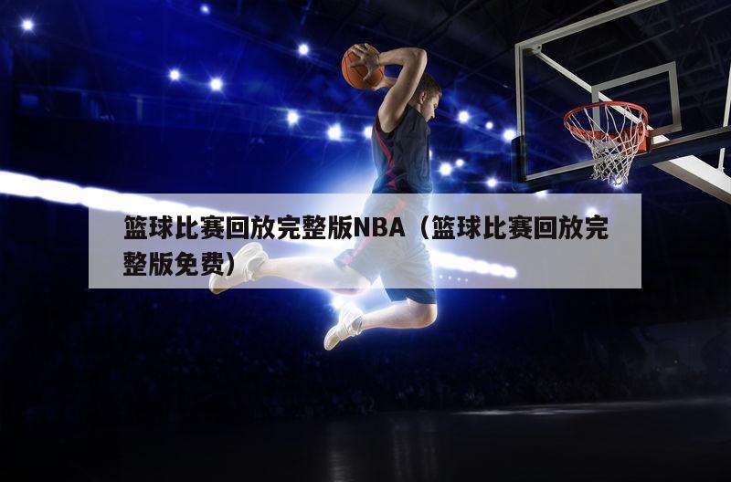 篮球比赛回放完整版NBA（篮球比赛回放完整版免费）