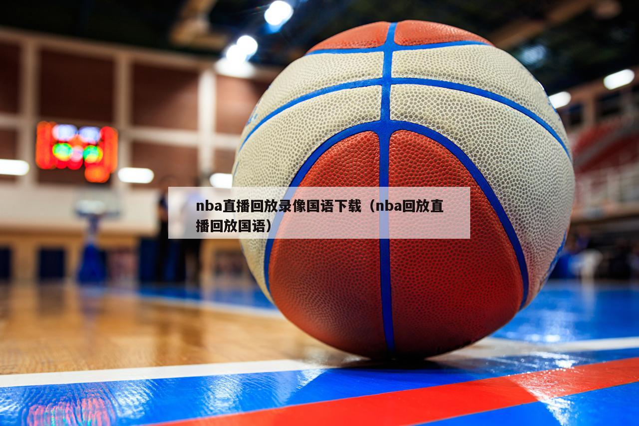 nba直播回放录像国语下载（nba回放直播回放国语）