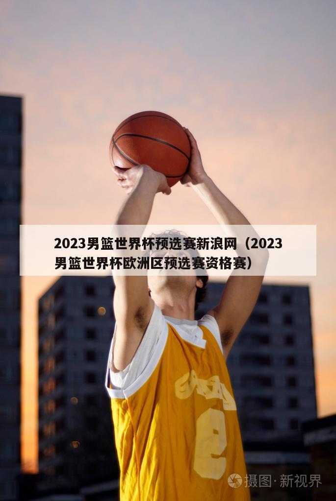 2023男篮世界杯预选赛新浪网（2023男篮世界杯欧洲区预选赛资格赛）