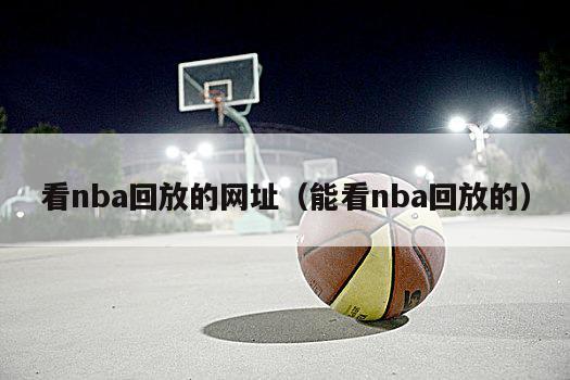 看nba回放的网址（能看nba回放的）