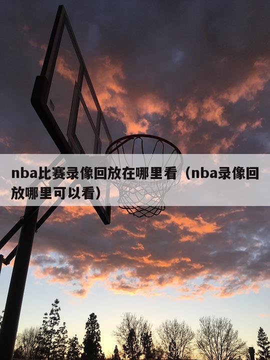 nba比赛录像回放在哪里看（nba录像回放哪里可以看）