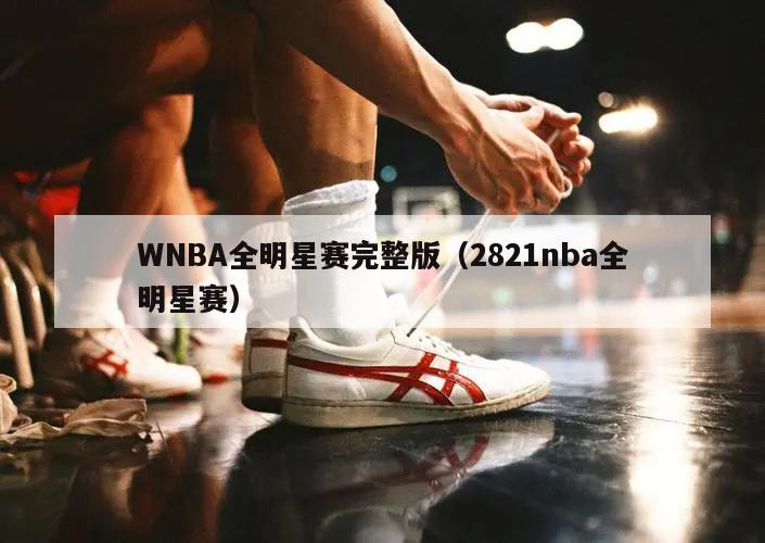 WNBA全明星赛完整版（2821nba全明星赛）