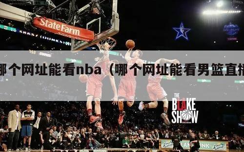 哪个网址能看nba（哪个网址能看男篮直播）