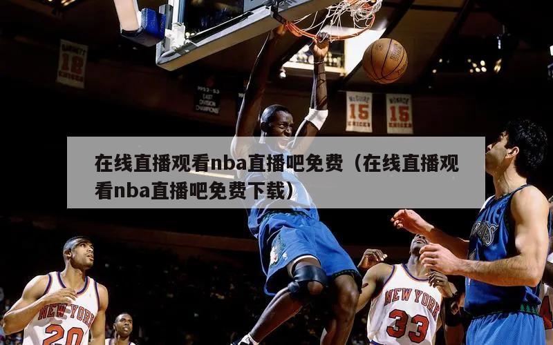 在线直播观看nba直播吧免费（在线直播观看nba直播吧免费下载）