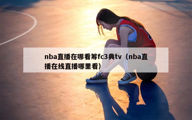 nba直播在哪看筹fc3典tv（nba直播在线直播哪里看）