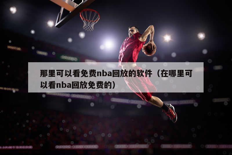 那里可以看免费nba回放的软件（在哪里可以看nba回放免费的）