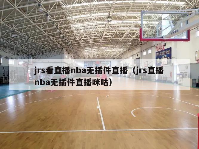 jrs看直播nba无插件直播（jrs直播nba无插件直播咪咕）