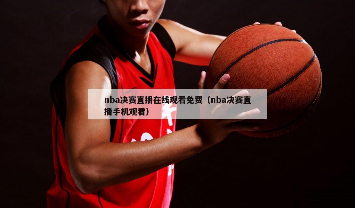 nba决赛直播在线观看免费（nba决赛直播手机观看）