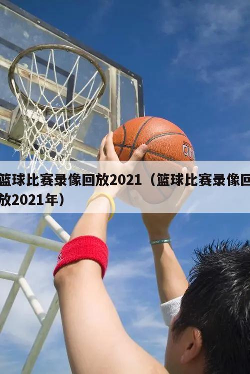 篮球比赛录像回放2021（篮球比赛录像回放2021年）