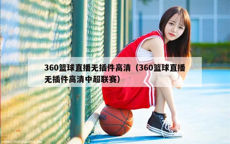 360篮球直播无插件高清（360篮球直播无插件高清中超联赛）