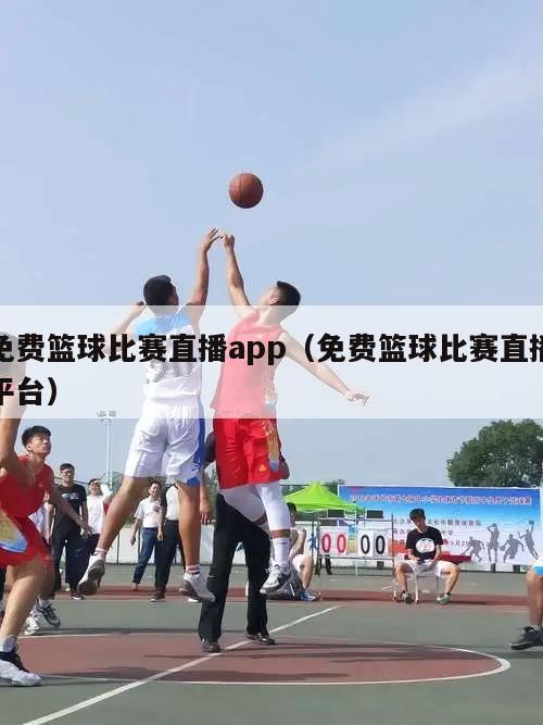 免费篮球比赛直播app（免费篮球比赛直播平台）