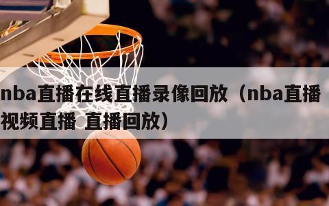 nba直播在线直播录像回放（nba直播 视频直播 直播回放）