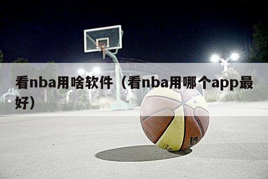 看nba用啥软件（看nba用哪个app最好）