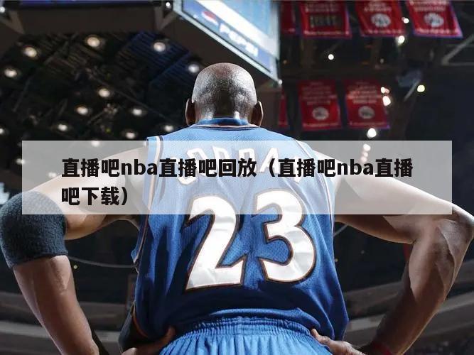 直播吧nba直播吧回放（直播吧nba直播吧下载）