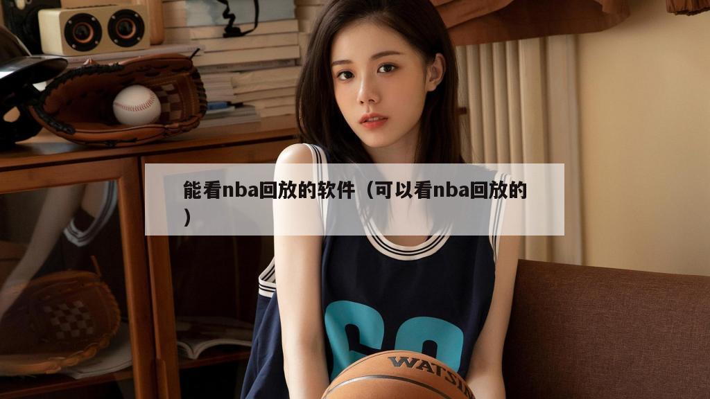 能看nba回放的软件（可以看nba回放的）