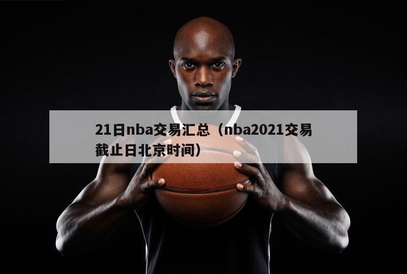 21日nba交易汇总（nba2021交易截止日北京时间）