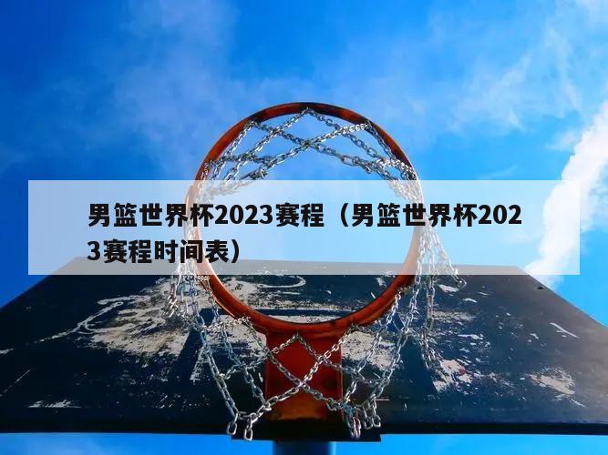 男篮世界杯2023赛程（男篮世界杯2023赛程时间表）