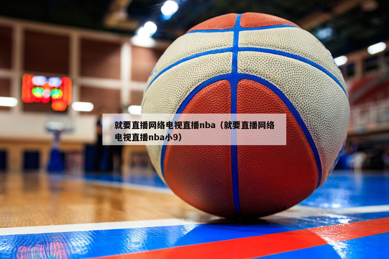 就要直播网络电视直播nba（就要直播网络电视直播nba小9）