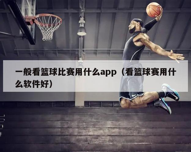 一般看篮球比赛用什么app（看篮球赛用什么软件好）