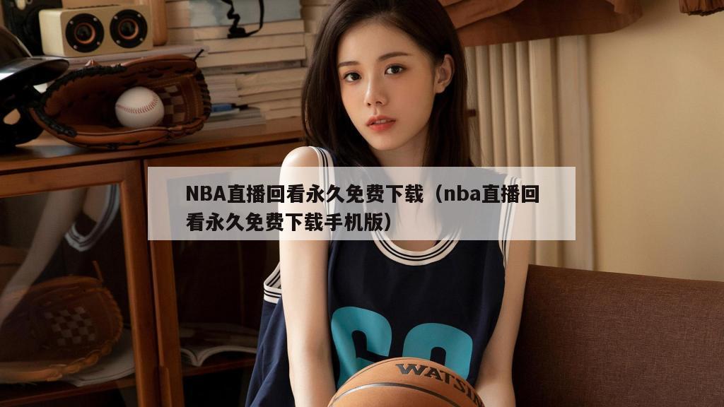 NBA直播回看永久免费下载（nba直播回看永久免费下载手机版）