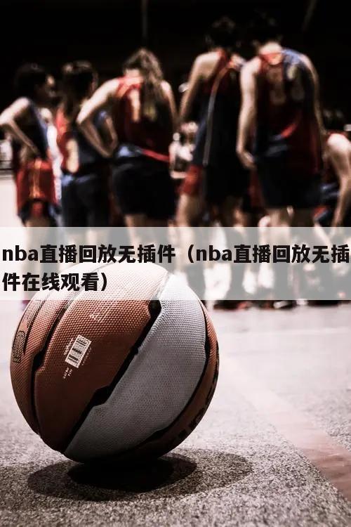 nba直播回放无插件（nba直播回放无插件在线观看）