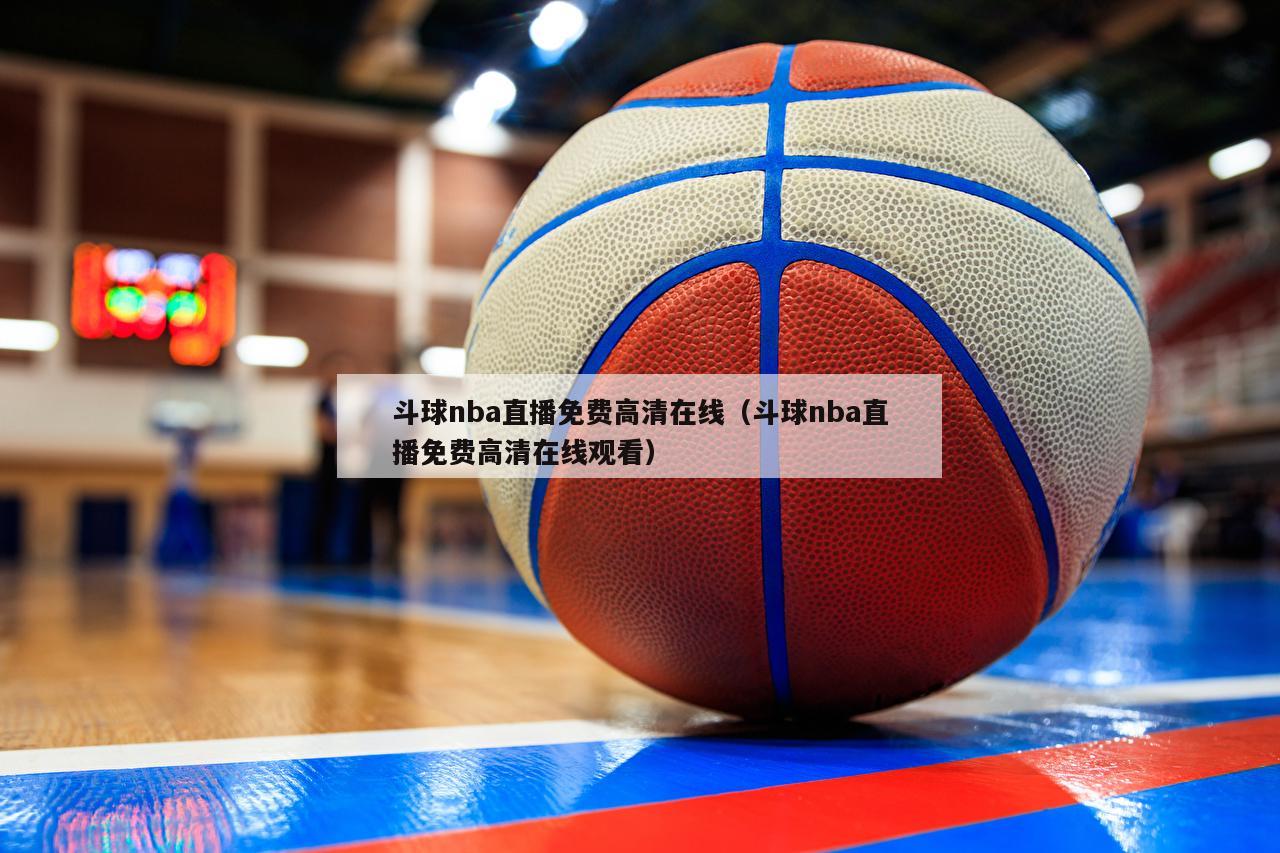 斗球nba直播免费高清在线（斗球nba直播免费高清在线观看）