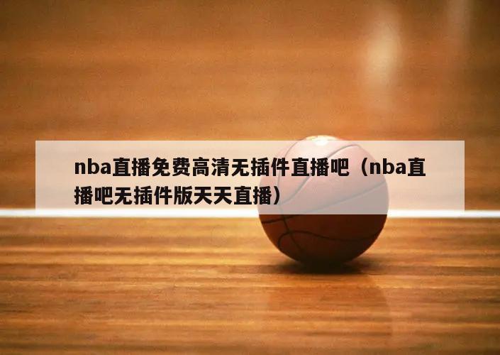 nba直播免费高清无插件直播吧（nba直播吧无插件版天天直播）