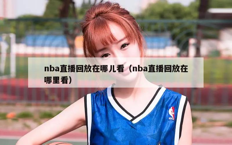 nba直播回放在哪儿看（nba直播回放在哪里看）