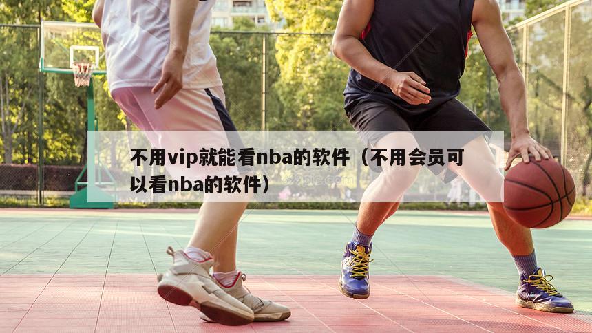 不用vip就能看nba的软件（不用会员可以看nba的软件）