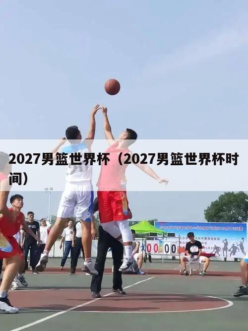 2027男篮世界杯（2027男篮世界杯时间）