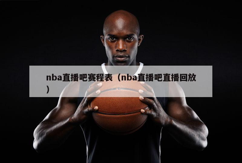 nba直播吧赛程表（nba直播吧直播回放）