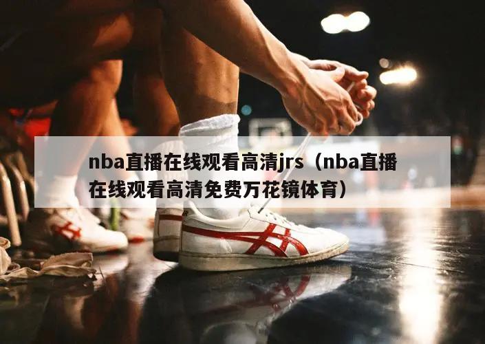 nba直播在线观看高清jrs（nba直播在线观看高清免费万花镜体育）