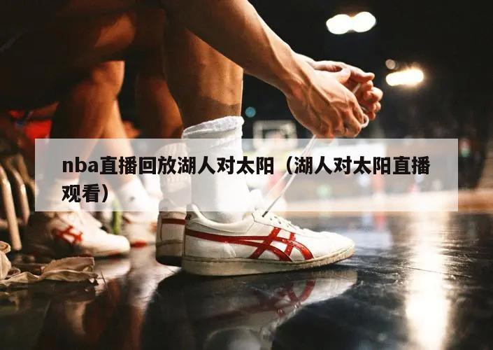 nba直播回放湖人对太阳（湖人对太阳直播观看）