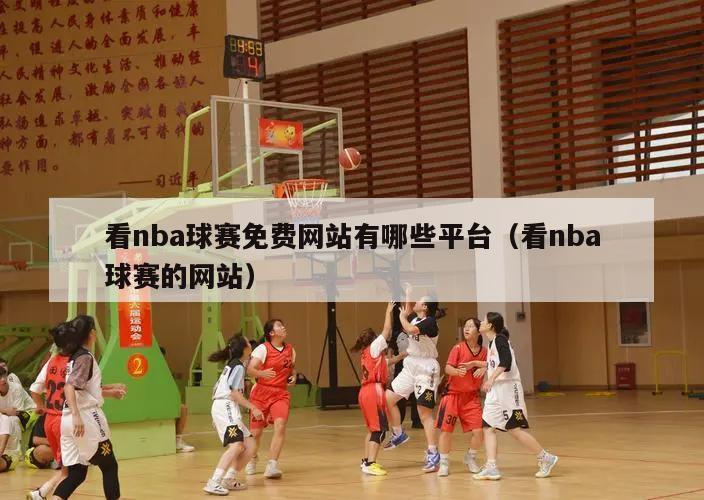 看nba球赛免费网站有哪些平台（看nba球赛的网站）