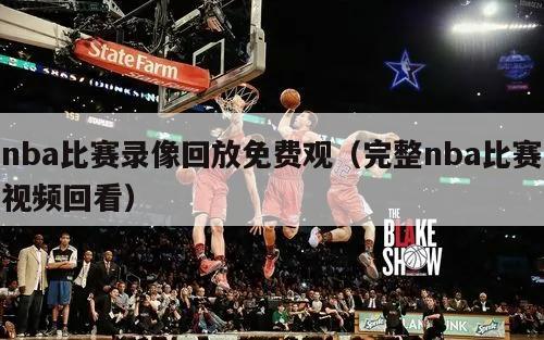 nba比赛录像回放免费观（完整nba比赛视频回看）