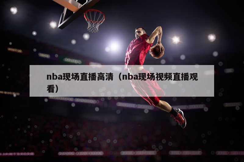 nba现场直播高清（nba现场视频直播观看）