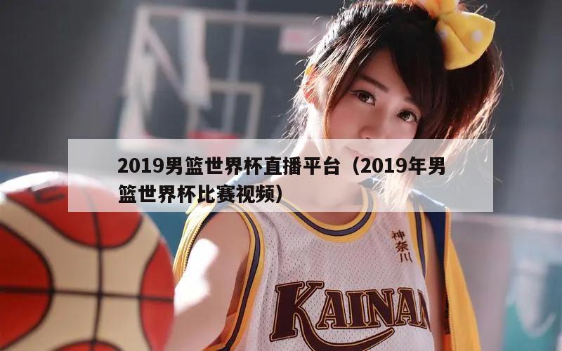 2019男篮世界杯直播平台（2019年男篮世界杯比赛视频）